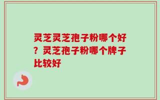 灵芝灵芝孢子粉哪个好？灵芝孢子粉哪个牌子比较好
