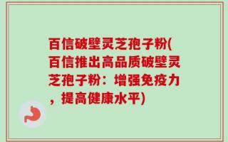 百信破壁灵芝孢子粉(百信推出高品质破壁灵芝孢子粉：增强免疫力，提高健康水平)