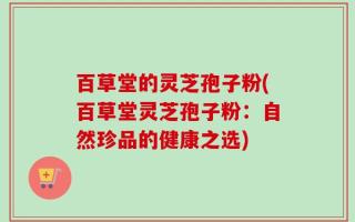 百草堂的灵芝孢子粉(百草堂灵芝孢子粉：自然珍品的健康之选)
