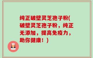 纯正破壁灵芝孢子粉(破壁灵芝孢子粉，纯正无添加，提高免疫力，助你健康！)