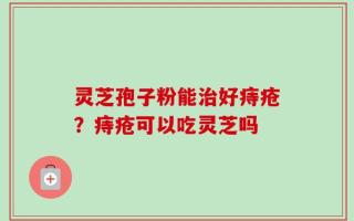 灵芝孢子粉能治好痔疮？痔疮可以吃灵芝吗