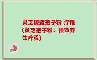 灵芝破壁孢子粉 疗程(灵芝孢子粉：强效养生疗程)