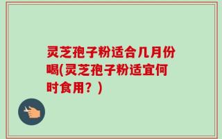 灵芝孢子粉适合几月份喝(灵芝孢子粉适宜何时食用？)