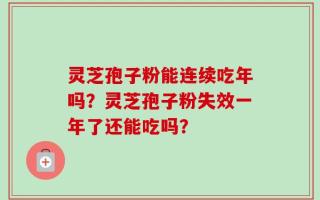 灵芝孢子粉能连续吃年吗？灵芝孢子粉失效一年了还能吃吗？