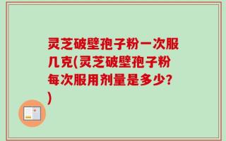 灵芝破壁孢子粉一次服几克(灵芝破壁孢子粉每次服用剂量是多少？)