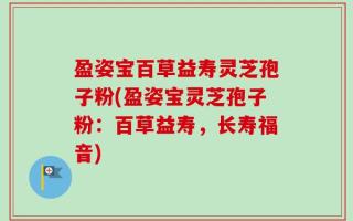 盈姿宝百草益寿灵芝孢子粉(盈姿宝灵芝孢子粉：百草益寿，长寿福音)
