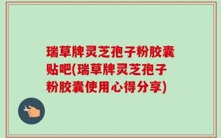 瑞草牌灵芝孢子粉胶囊贴吧(瑞草牌灵芝孢子粉胶囊使用心得分享)