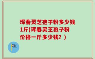 珲春灵芝孢子粉多少钱1斤(珲春灵芝孢子粉价格一斤多少钱？)