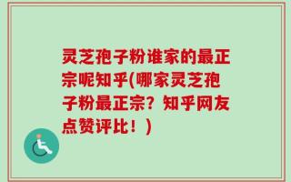 灵芝孢子粉谁家的最正宗呢知乎(哪家灵芝孢子粉最正宗？知乎网友点赞评比！)