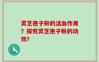 灵芝孢子粉的活血作用？探究灵芝孢子粉的功效？