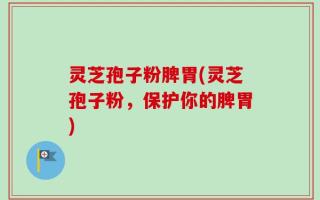 灵芝孢子粉脾胃(灵芝孢子粉，保护你的脾胃)