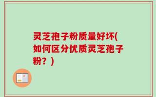 灵芝孢子粉质量好坏(如何区分优质灵芝孢子粉？)