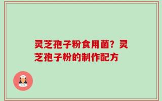 灵芝孢子粉食用菌？灵芝孢子粉的制作配方