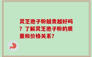 灵芝孢子粉越贵越好吗？了解灵芝孢子粉的质量和价格关系？