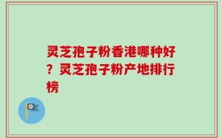 灵芝孢子粉香港哪种好？灵芝孢子粉产地排行榜
