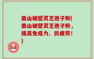 眉山破壁灵芝孢子粉(眉山破壁灵芝孢子粉，提高免疫力、抗疲劳！)