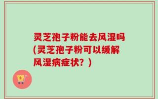 灵芝孢子粉能去风湿吗(灵芝孢子粉可以缓解风湿病症状？)