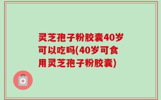 灵芝孢子粉胶囊40岁可以吃吗(40岁可食用灵芝孢子粉胶囊)