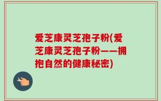 爱芝康灵芝孢子粉(爱芝康灵芝孢子粉——拥抱自然的健康秘密)