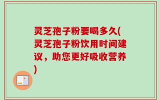 灵芝孢子粉要喝多久(灵芝孢子粉饮用时间建议，助您更好吸收营养)