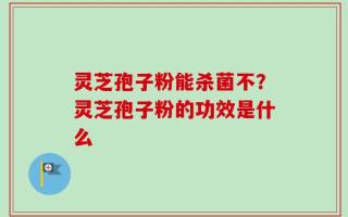 灵芝孢子粉能杀菌不？灵芝孢子粉的功效是什么