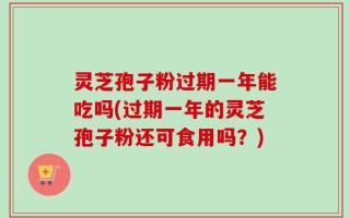 灵芝孢子粉过期一年能吃吗(过期一年的灵芝孢子粉还可食用吗？)