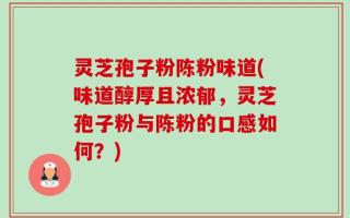 灵芝孢子粉陈粉味道(味道醇厚且浓郁，灵芝孢子粉与陈粉的口感如何？)