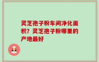 灵芝孢子粉车间净化面积？灵芝孢子粉哪里的产地最好