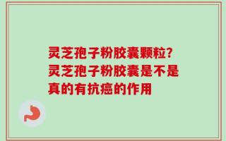 灵芝孢子粉胶囊颗粒？灵芝孢子粉胶囊是不是真的有抗癌的作用