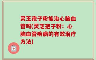 灵芝孢子粉能治心脑血管吗(灵芝孢子粉：心脑血管疾病的有效治疗方法)