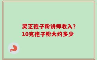 灵芝孢子粉讲师收入？10克孢子粉大约多少