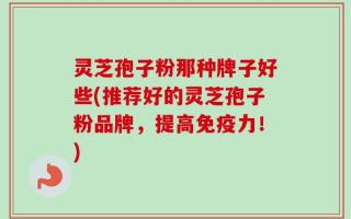 灵芝孢子粉那种牌子好些(推荐好的灵芝孢子粉品牌，提高免疫力！)
