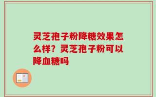 灵芝孢子粉降糖效果怎么样？灵芝孢子粉可以降血糖吗