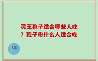 灵芝孢子适合哪些人吃？孢子粉什么人适合吃