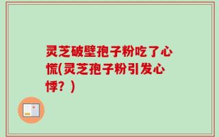 灵芝破壁孢子粉吃了心慌(灵芝孢子粉引发心悸？)