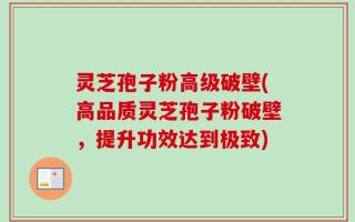 灵芝孢子粉高级破壁(高品质灵芝孢子粉破壁，提升功效达到极致)