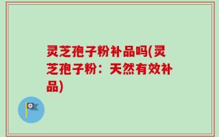 灵芝孢子粉补品吗(灵芝孢子粉：天然有效补品)