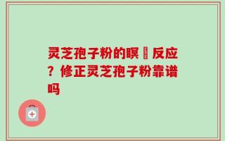 灵芝孢子粉的瞑昡反应？修正灵芝孢子粉靠谱吗