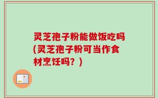 灵芝孢子粉能做饭吃吗(灵芝孢子粉可当作食材烹饪吗？)