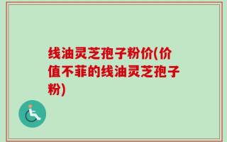 线油灵芝孢子粉价(价值不菲的线油灵芝孢子粉)