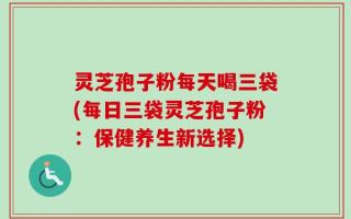 灵芝孢子粉每天喝三袋(每日三袋灵芝孢子粉：保健养生新选择)