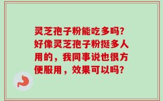 灵芝孢子粉能吃多吗？好像灵芝孢子粉挺多人用的，我同事说也很方便服用，效果可以吗？