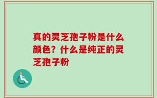 真的灵芝孢子粉是什么颜色？什么是纯正的灵芝孢子粉
