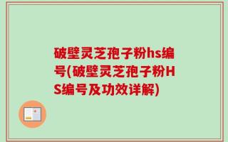 破壁灵芝孢子粉hs编号(破壁灵芝孢子粉HS编号及功效详解)