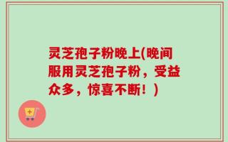 灵芝孢子粉晚上(晚间服用灵芝孢子粉，受益众多，惊喜不断！)