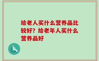 给老人买什么营养品比较好？给老年人买什么营养品好