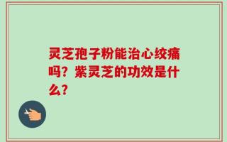 灵芝孢子粉能治心绞痛吗？紫灵芝的功效是什么？