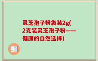灵芝孢子粉袋装2g(2克装灵芝孢子粉——健康的自然选择)
