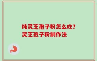纯灵芝孢子粉怎么吃？灵芝孢子粉制作法