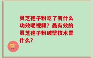 灵芝孢子粉吃了有什么功效呢视频？最有效的灵芝孢子粉破壁技术是什么？